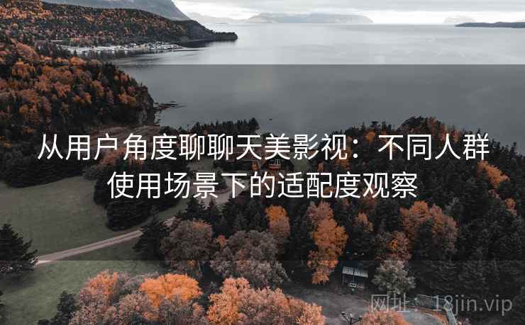 从用户角度聊聊天美影视：不同人群使用场景下的适配度观察