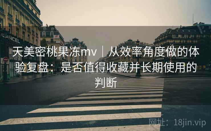 天美密桃果冻mv｜从效率角度做的体验复盘：是否值得收藏并长期使用的判断