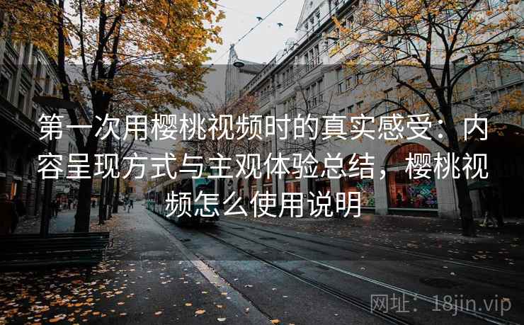 第一次用樱桃视频时的真实感受：内容呈现方式与主观体验总结，樱桃视频怎么使用说明
