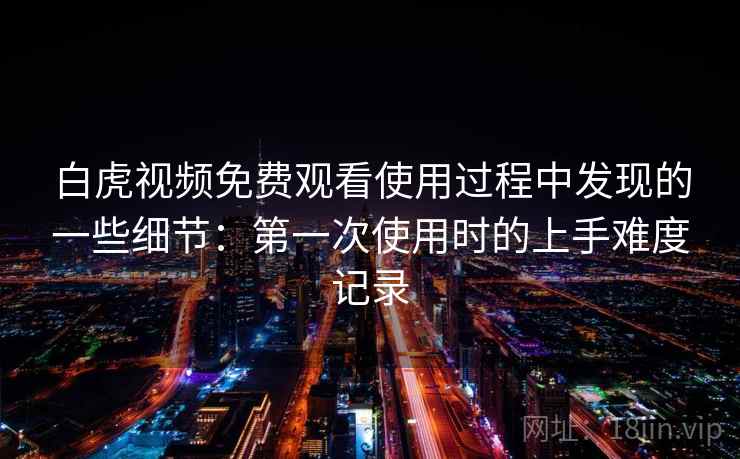 白虎视频免费观看使用过程中发现的一些细节：第一次使用时的上手难度记录