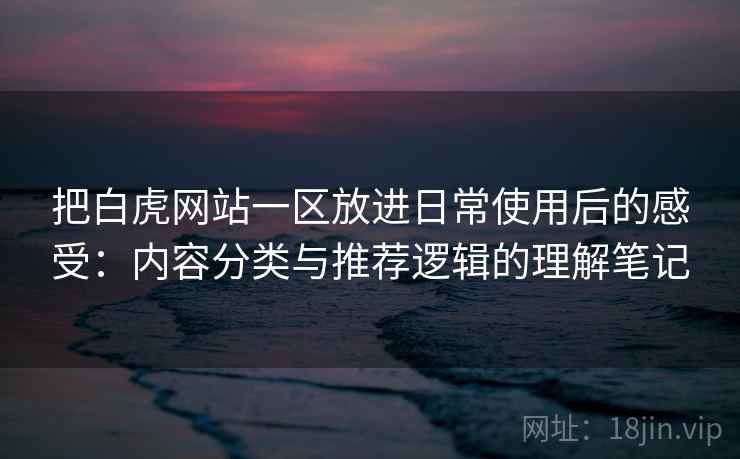 把白虎网站一区放进日常使用后的感受：内容分类与推荐逻辑的理解笔记