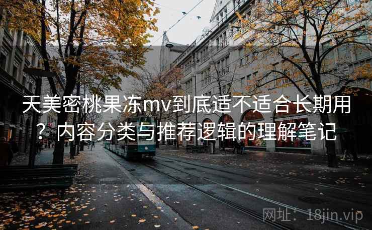 天美密桃果冻mv到底适不适合长期用？内容分类与推荐逻辑的理解笔记