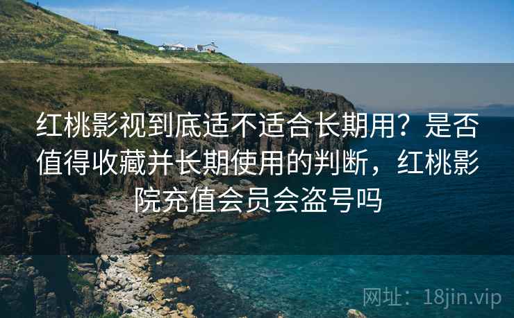 红桃影视到底适不适合长期用？是否值得收藏并长期使用的判断，红桃影院充值会员会盗号吗