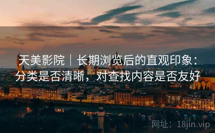 天美影院｜长期浏览后的直观印象：分类是否清晰，对查找内容是否友好