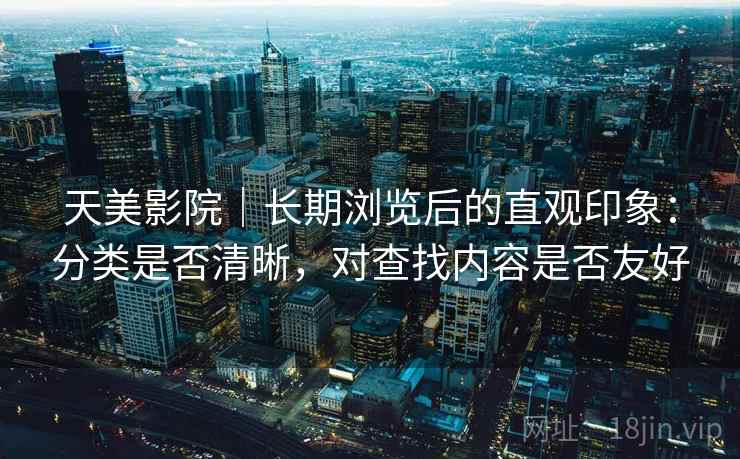 天美影院｜长期浏览后的直观印象：分类是否清晰，对查找内容是否友好
