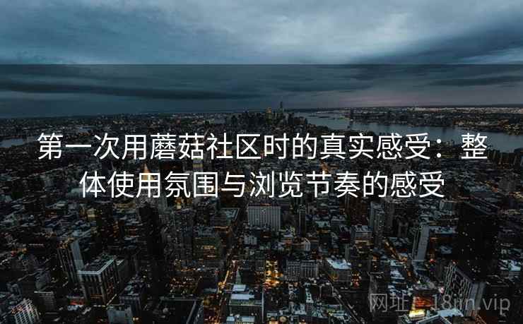 第一次用蘑菇社区时的真实感受：整体使用氛围与浏览节奏的感受