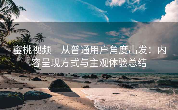 蜜桃视频｜从普通用户角度出发：内容呈现方式与主观体验总结