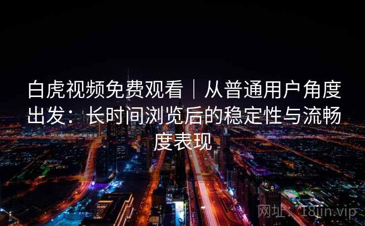 白虎视频免费观看｜从普通用户角度出发：长时间浏览后的稳定性与流畅度表现
