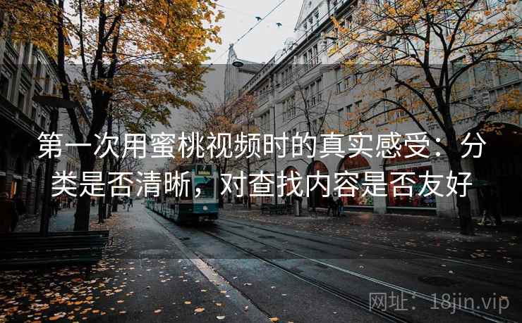 第一次用蜜桃视频时的真实感受：分类是否清晰，对查找内容是否友好