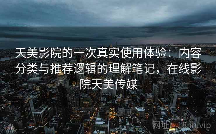 天美影院的一次真实使用体验：内容分类与推荐逻辑的理解笔记，在线影院天美传媒
