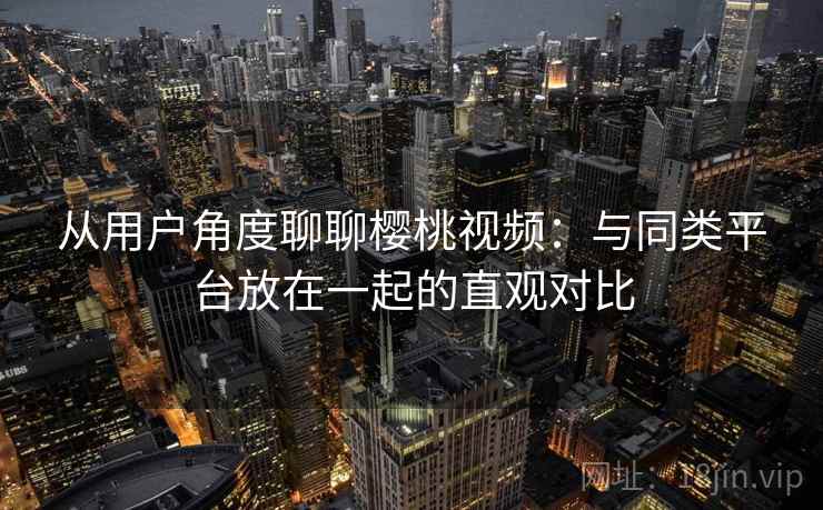 从用户角度聊聊樱桃视频：与同类平台放在一起的直观对比