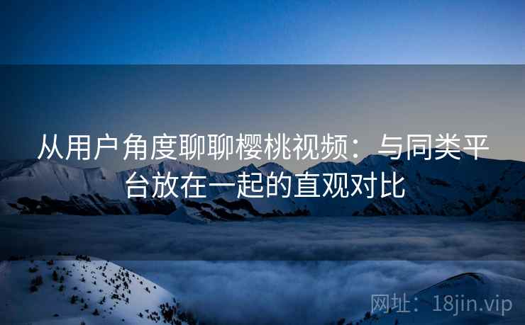 从用户角度聊聊樱桃视频：与同类平台放在一起的直观对比