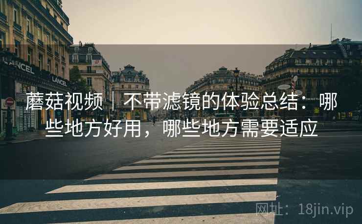 蘑菇视频｜不带滤镜的体验总结：哪些地方好用，哪些地方需要适应