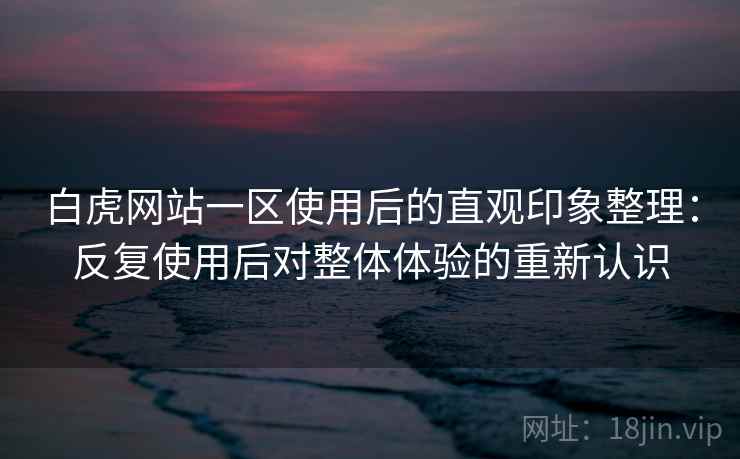 白虎网站一区使用后的直观印象整理:反复使用后对整体体验的重新认识 白虎网站一区使用后的直观印象整理:反复使用后对整体体验的重新认识