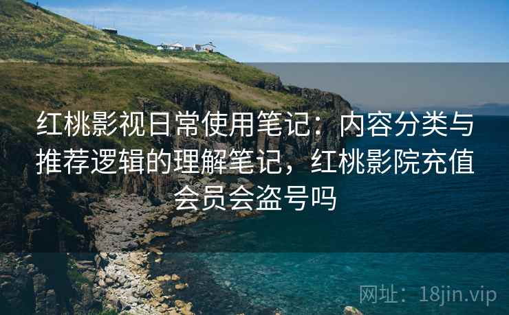 红桃影视日常使用笔记：内容分类与推荐逻辑的理解笔记，红桃影院充值会员会盗号吗