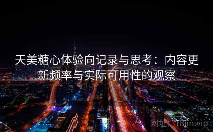 天美糖心体验向记录与思考：内容更新频率与实际可用性的观察