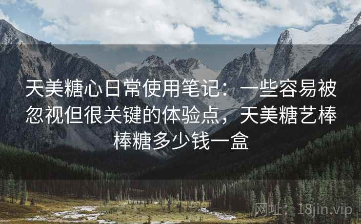 天美糖心日常使用笔记:一些容易被忽视但很关键的体验点,天美糖艺棒棒糖多少钱一盒 天美糖心日常使用笔记:一些容易被忽视但很关键的体验点,天美糖艺棒棒糖多少钱一盒