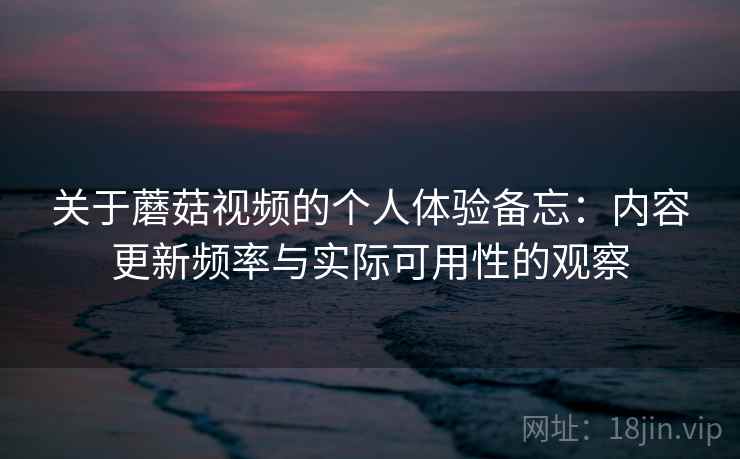 关于蘑菇视频的个人体验备忘：内容更新频率与实际可用性的观察
