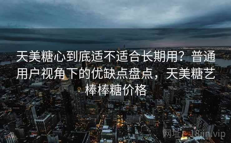 天美糖心到底适不适合长期用？普通用户视角下的优缺点盘点，天美糖艺棒棒糖价格