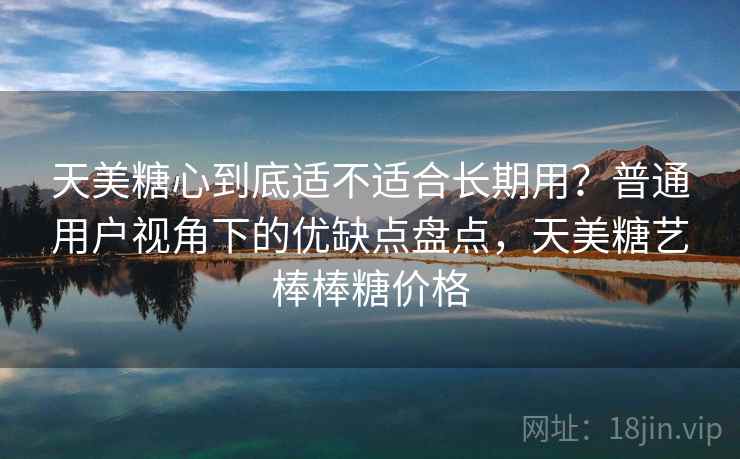 天美糖心到底适不适合长期用？普通用户视角下的优缺点盘点，天美糖艺棒棒糖价格