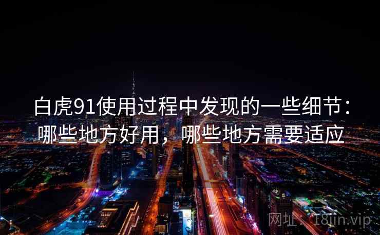 白虎91使用过程中发现的一些细节:哪些地方好用,哪些地方需要适应 白虎91使用过程中发现的一些细节:哪些地方好用,哪些地方需要适应