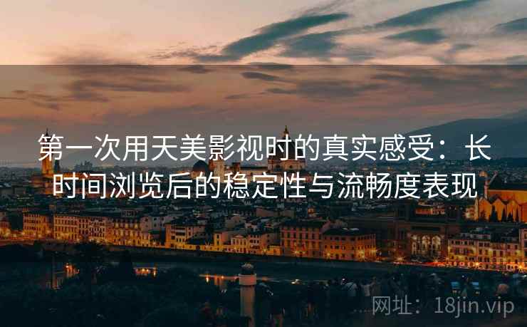 第一次用天美影视时的真实感受：长时间浏览后的稳定性与流畅度表现