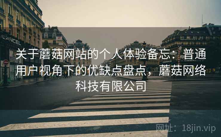关于蘑菇网站的个人体验备忘：普通用户视角下的优缺点盘点，蘑菇网络科技有限公司