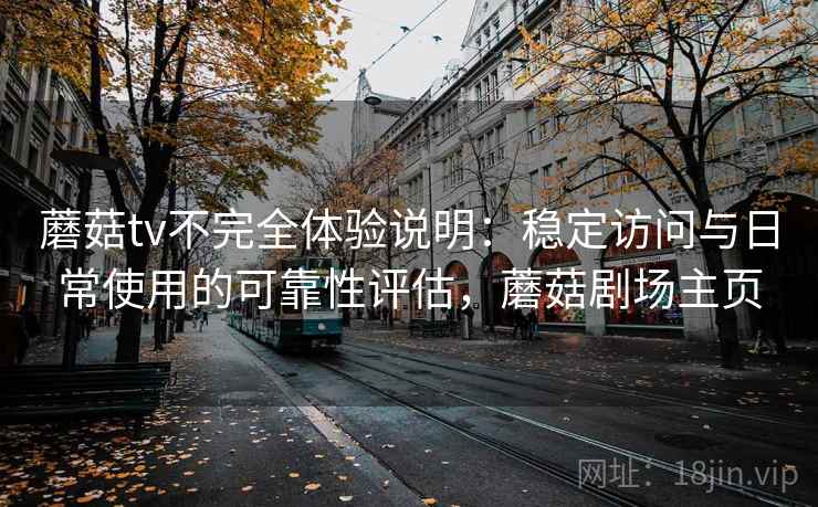 蘑菇tv不完全体验说明：稳定访问与日常使用的可靠性评估，蘑菇剧场主页