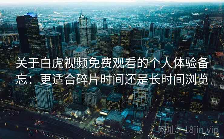 关于白虎视频免费观看的个人体验备忘：更适合碎片时间还是长时间浏览