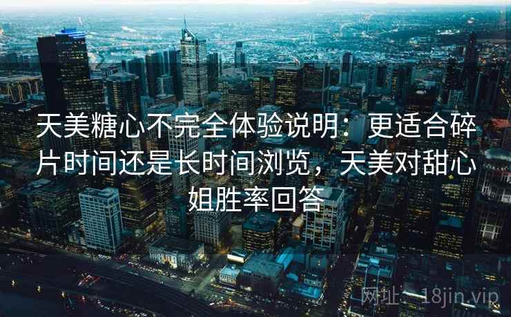 天美糖心不完全体验说明：更适合碎片时间还是长时间浏览，天美对甜心姐胜率回答