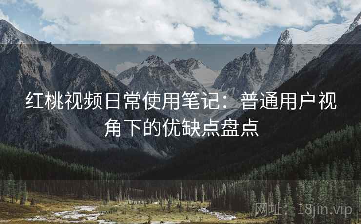 红桃视频日常使用笔记：普通用户视角下的优缺点盘点