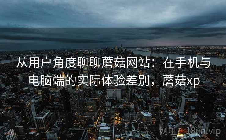 从用户角度聊聊蘑菇网站：在手机与电脑端的实际体验差别，蘑菇xp
