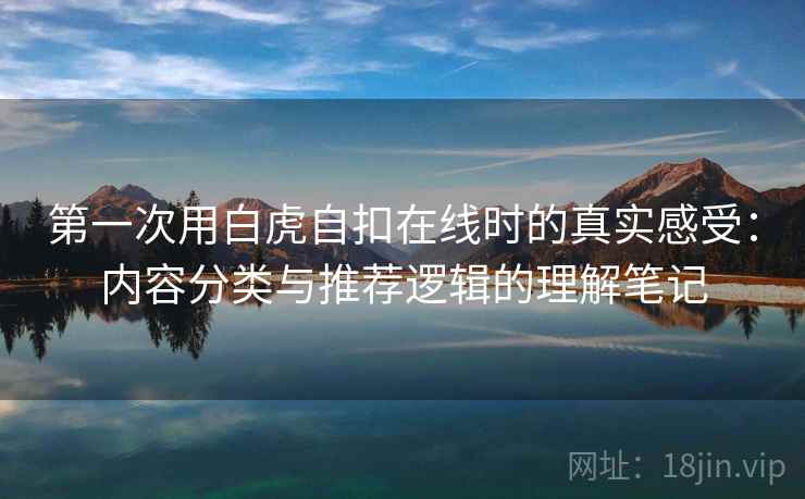 第一次用白虎自扣在线时的真实感受：内容分类与推荐逻辑的理解笔记