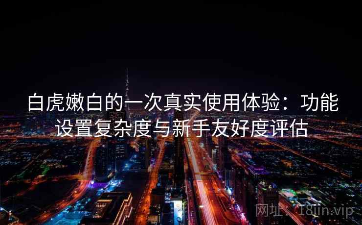 白虎嫩白的一次真实使用体验：功能设置复杂度与新手友好度评估