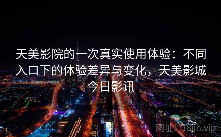 天美影院的一次真实使用体验:不同入口下的体验差异与变化,天美影城今日影讯 天美影院的一次真实使用体验:不同入口下的体验差异与变化,天美影城今日影讯