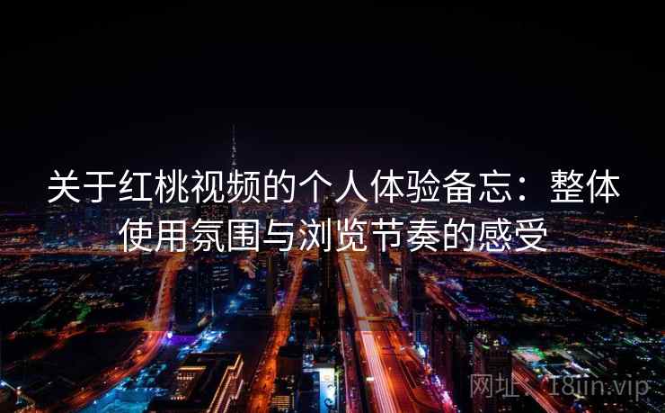 关于红桃视频的个人体验备忘：整体使用氛围与浏览节奏的感受