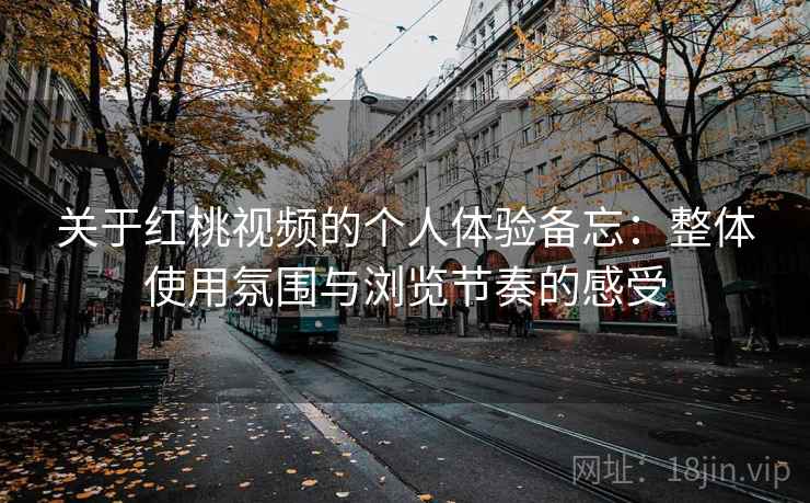 关于红桃视频的个人体验备忘：整体使用氛围与浏览节奏的感受