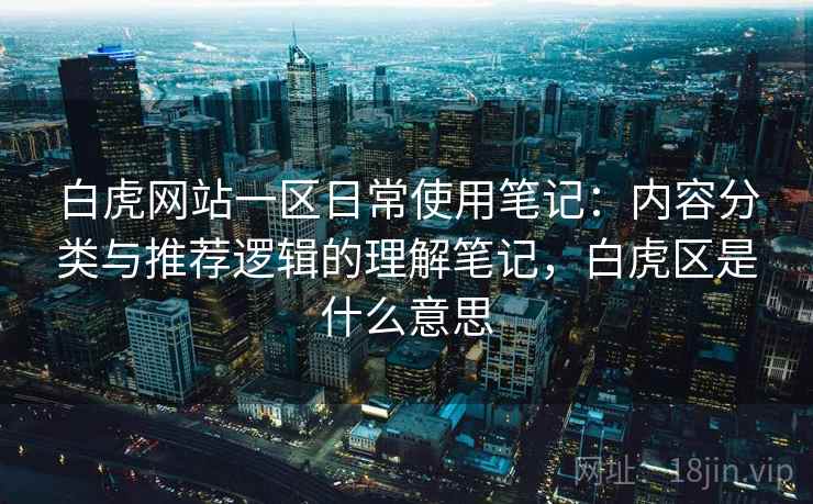 白虎网站一区日常使用笔记：内容分类与推荐逻辑的理解笔记，白虎区是什么意思