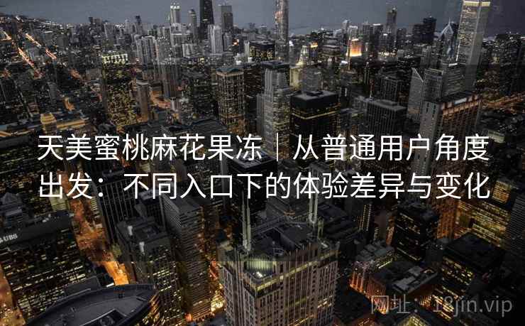 天美蜜桃麻花果冻｜从普通用户角度出发：不同入口下的体验差异与变化