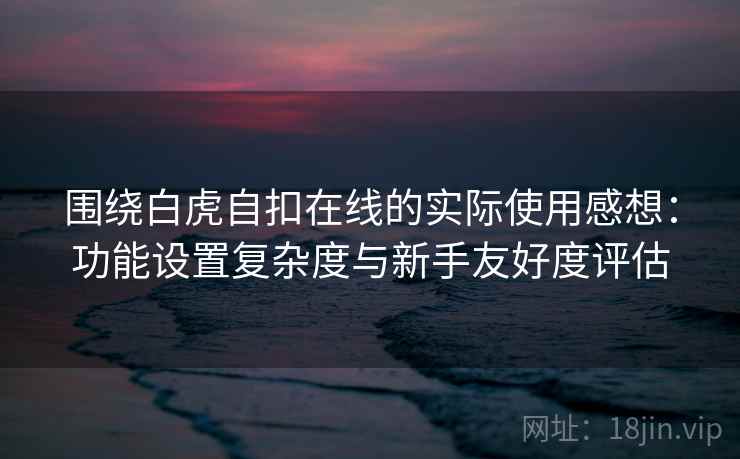 围绕白虎自扣在线的实际使用感想：功能设置复杂度与新手友好度评估