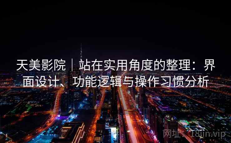 天美影院｜站在实用角度的整理：界面设计、功能逻辑与操作习惯分析