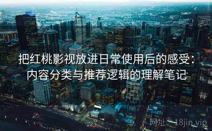 把红桃影视放进日常使用后的感受：内容分类与推荐逻辑的理解笔记