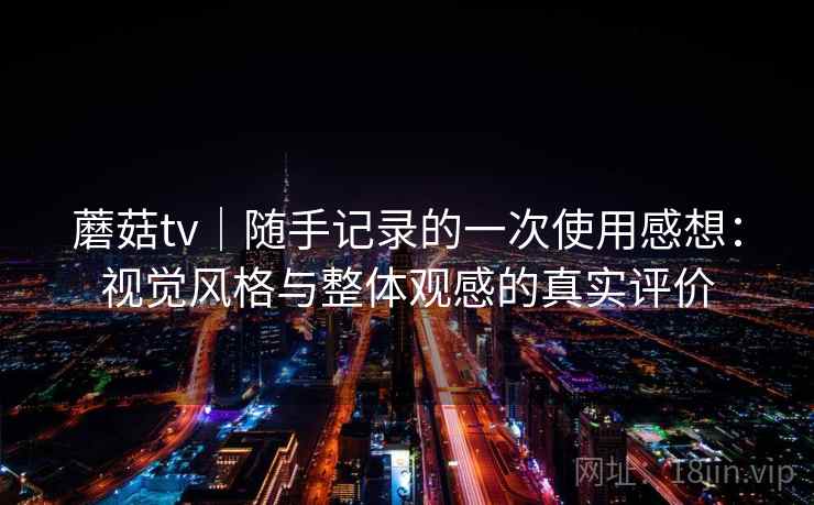 蘑菇tv|随手记录的一次使用感想:视觉风格与整体观感的真实评价 蘑菇tv|随手记录的一次使用感想:视觉风格与整体观感的真实评价