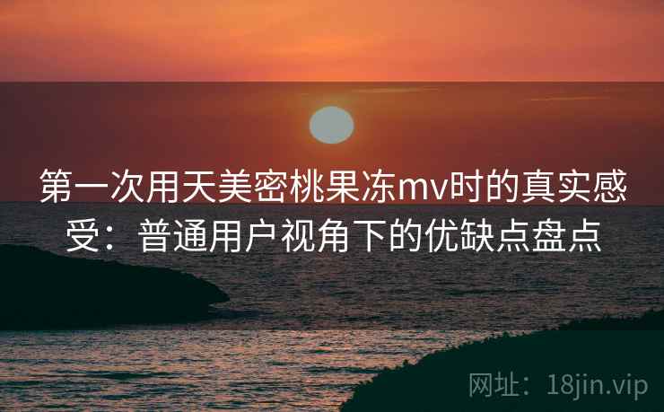 第一次用天美密桃果冻mv时的真实感受:普通用户视角下的优缺点盘点 第一次用天美密桃果冻mv时的真实感受:普通用户视角下的优缺点盘点