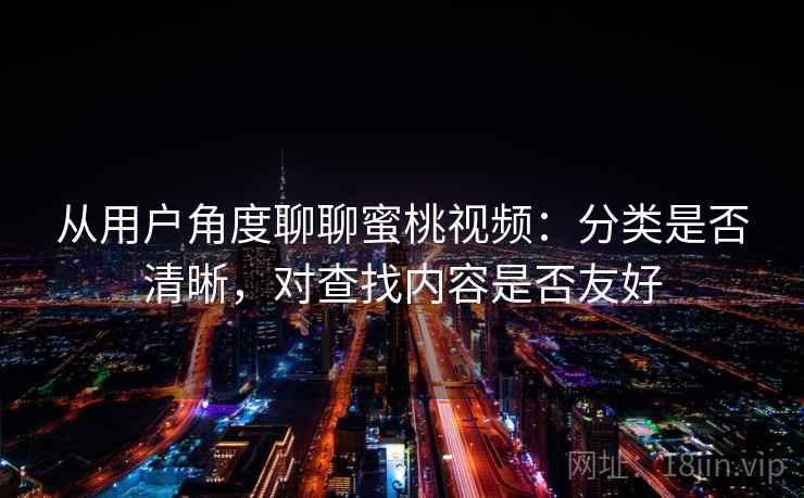 从用户角度聊聊蜜桃视频：分类是否清晰，对查找内容是否友好