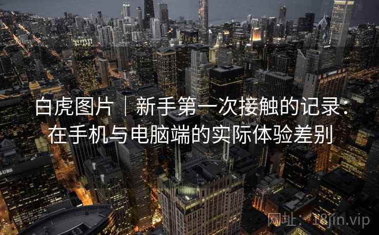 白虎图片｜新手第一次接触的记录：在手机与电脑端的实际体验差别