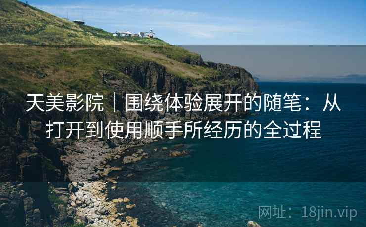 天美影院｜围绕体验展开的随笔：从打开到使用顺手所经历的全过程