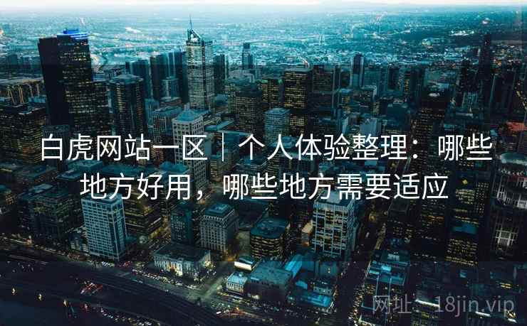 白虎网站一区|个人体验整理:哪些地方好用,哪些地方需要适应 白虎网站一区|个人体验整理:哪些地方好用,哪些地方需要适应