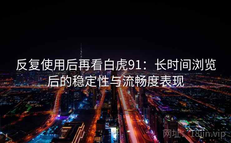 反复使用后再看白虎91：长时间浏览后的稳定性与流畅度表现