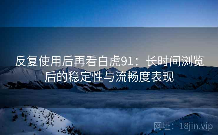 反复使用后再看白虎91：长时间浏览后的稳定性与流畅度表现